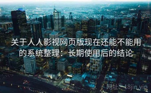 关于人人影视网页版现在还能不能用的系统整理：长期使用后的结论