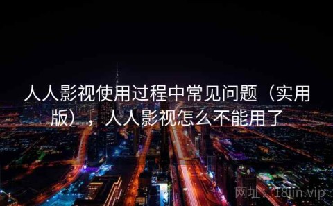 人人影视使用过程中常见问题（实用版），人人影视怎么不能用了