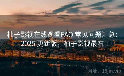 柚子影视在线观看FAQ 常见问题汇总：2025 更新版，柚子影视最右