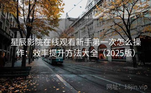 星辰影院在线观看新手第一次怎么操作：效率提升方法大全（2025版）