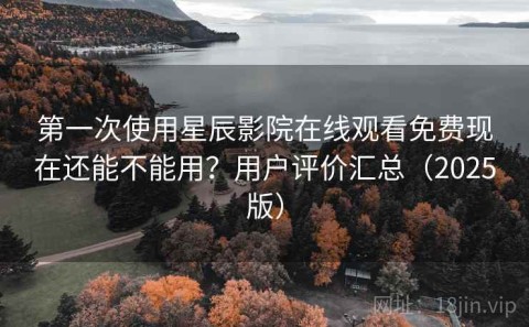第一次使用星辰影院在线观看免费现在还能不能用？用户评价汇总（2025版）
