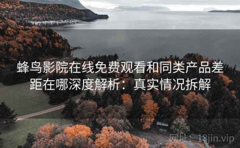 蜂鸟影院在线免费观看和同类产品差距在哪深度解析：真实情况拆解