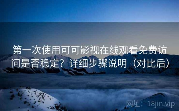 第一次使用可可影视在线观看免费访问是否稳定？详细步骤说明（对比后）