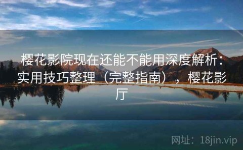 樱花影院现在还能不能用深度解析：实用技巧整理（完整指南），樱花影厅
