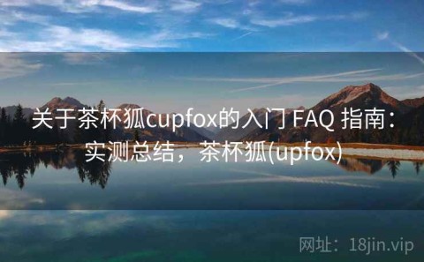 关于茶杯狐cupfox的入门 FAQ 指南：实测总结，茶杯狐(upfox)