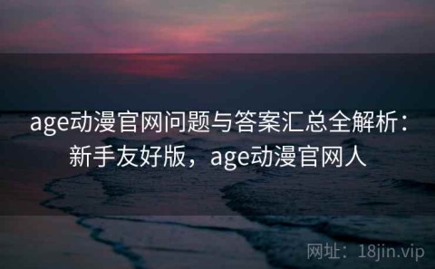 age动漫官网问题与答案汇总全解析：新手友好版，age动漫官网人