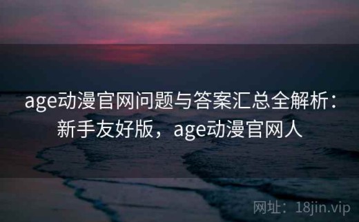 age动漫官网问题与答案汇总全解析：新手友好版，age动漫官网人