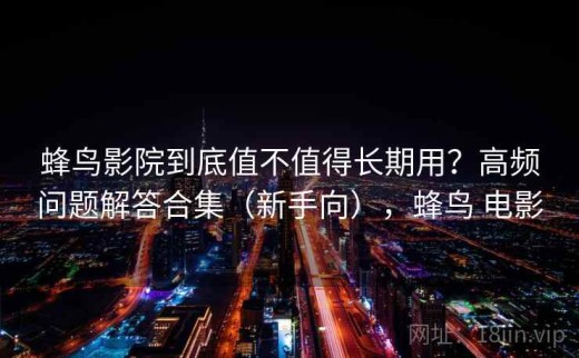 蜂鸟影院到底值不值得长期用？高频问题解答合集（新手向），蜂鸟 电影