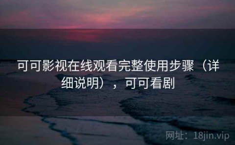 可可影视在线观看完整使用步骤（详细说明），可可看剧