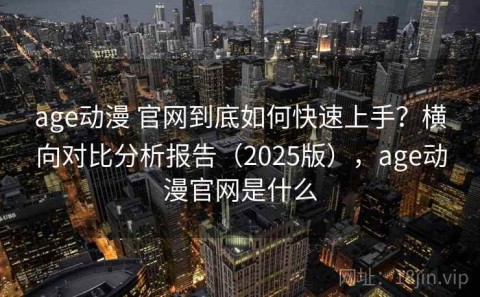 age动漫 官网到底如何快速上手？横向对比分析报告（2025版），age动漫官网是什么