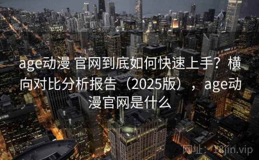 age动漫 官网到底如何快速上手？横向对比分析报告（2025版），age动漫官网是什么