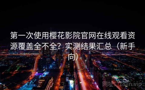 第一次使用樱花影院官网在线观看资源覆盖全不全？实测结果汇总（新手向）