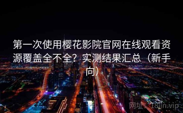第一次使用樱花影院官网在线观看资源覆盖全不全？实测结果汇总（新手向）
