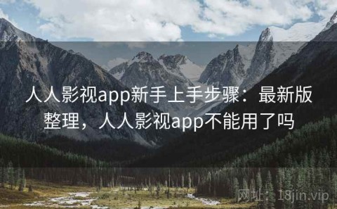 人人影视app新手上手步骤：最新版整理，人人影视app不能用了吗