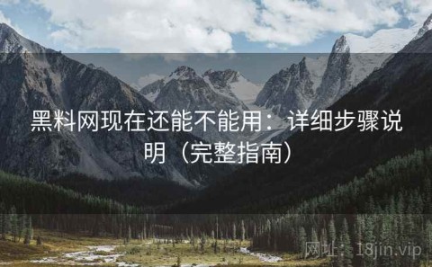 黑料网现在还能不能用：详细步骤说明（完整指南）