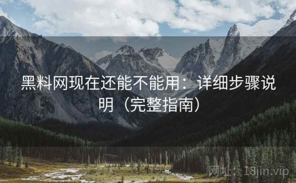 黑料网现在还能不能用：详细步骤说明（完整指南）