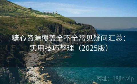 糖心资源覆盖全不全常见疑问汇总：实用技巧整理（2025版）