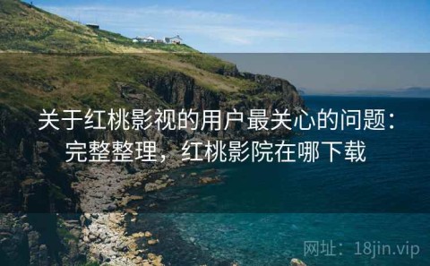 关于红桃影视的用户最关心的问题：完整整理，红桃影院在哪下载