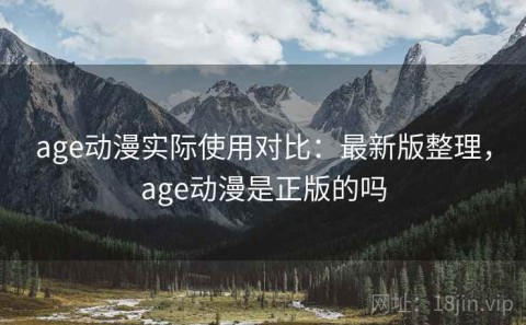 age动漫实际使用对比：最新版整理，age动漫是正版的吗
