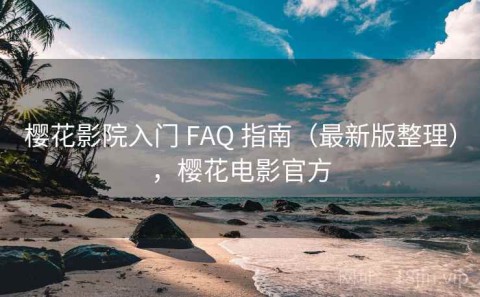 樱花影院入门 FAQ 指南（最新版整理），樱花电影官方