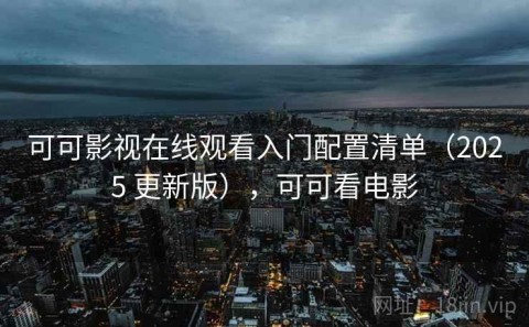 可可影视在线观看入门配置清单（2025 更新版），可可看电影