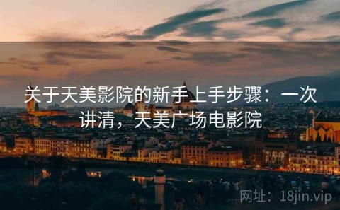 关于天美影院的新手上手步骤：一次讲清，天美广场电影院