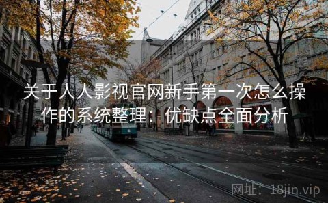 关于人人影视官网新手第一次怎么操作的系统整理：优缺点全面分析