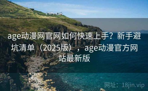 age动漫网官网如何快速上手？新手避坑清单（2025版），age动漫官方网站最新版