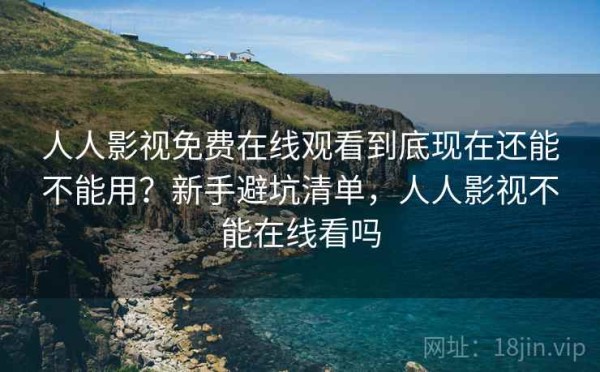 人人影视免费在线观看到底现在还能不能用？新手避坑清单，人人影视不能在线看吗