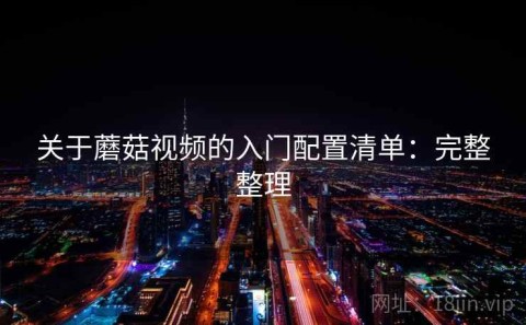 关于蘑菇视频的入门配置清单：完整整理