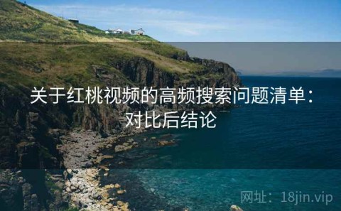 关于红桃视频的高频搜索问题清单：对比后结论