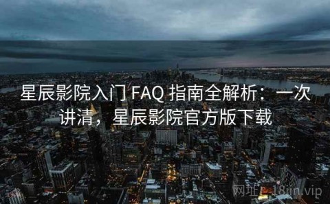 星辰影院入门 FAQ 指南全解析：一次讲清，星辰影院官方版下载