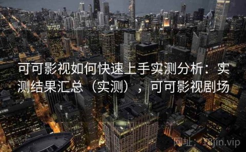 可可影视如何快速上手实测分析：实测结果汇总（实测），可可影视剧场