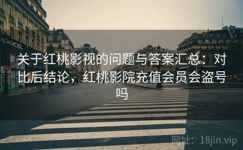 关于红桃影视的问题与答案汇总：对比后结论，红桃影院充值会员会盗号吗