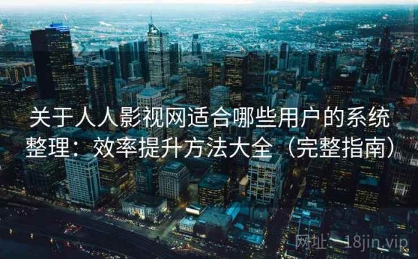 关于人人影视网适合哪些用户的系统整理：效率提升方法大全（完整指南）