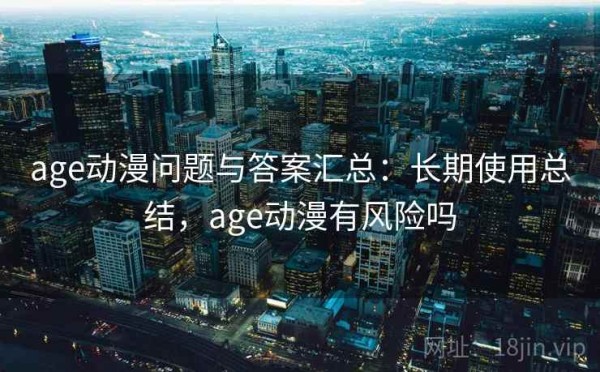 age动漫问题与答案汇总：长期使用总结，age动漫有风险吗