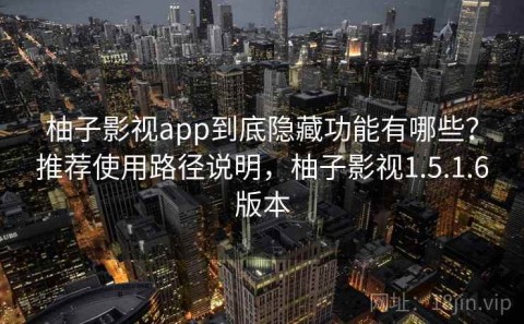 柚子影视app到底隐藏功能有哪些？推荐使用路径说明，柚子影视1.5.1.6版本