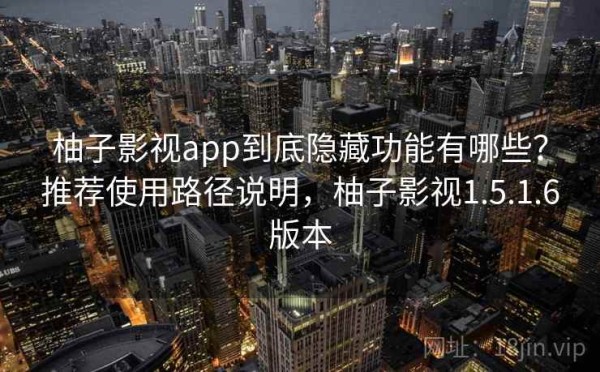 柚子影视app到底隐藏功能有哪些？推荐使用路径说明，柚子影视1.5.1.6版本