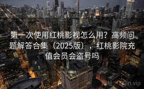 第一次使用红桃影视怎么用？高频问题解答合集（2025版），红桃影院充值会员会盗号吗