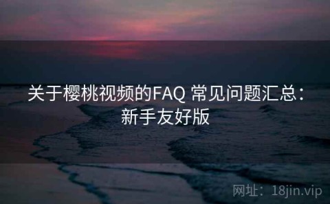 关于樱桃视频的FAQ 常见问题汇总：新手友好版
