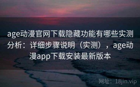 age动漫官网下载隐藏功能有哪些实测分析：详细步骤说明（实测），age动漫app下载安装最新版本