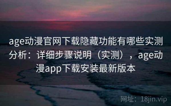 age动漫官网下载隐藏功能有哪些实测分析：详细步骤说明（实测），age动漫app下载安装最新版本