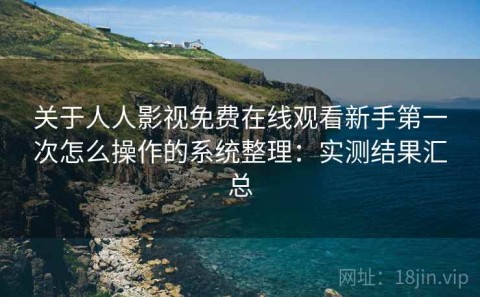 关于人人影视免费在线观看新手第一次怎么操作的系统整理：实测结果汇总