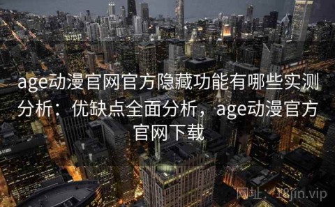 age动漫官网官方隐藏功能有哪些实测分析：优缺点全面分析，age动漫官方官网下载