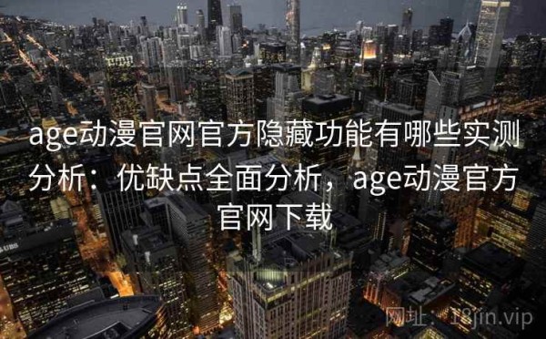 age动漫官网官方隐藏功能有哪些实测分析：优缺点全面分析，age动漫官方官网下载