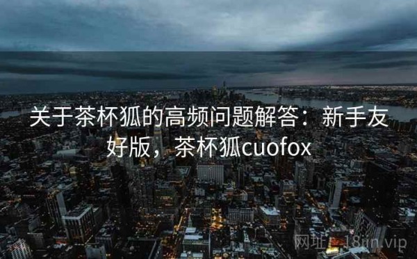 关于茶杯狐的高频问题解答：新手友好版，茶杯狐cuofox