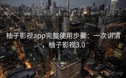 柚子影视app完整使用步骤：一次讲清，柚子影视3.0