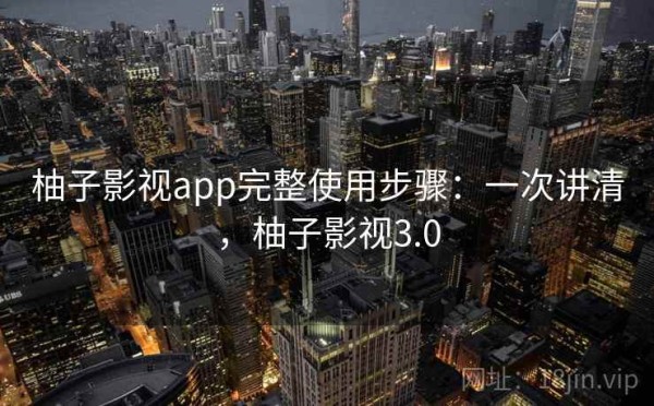 柚子影视app完整使用步骤：一次讲清，柚子影视3.0