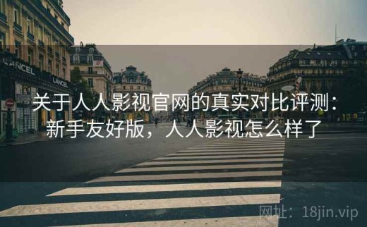 关于人人影视官网的真实对比评测：新手友好版，人人影视怎么样了