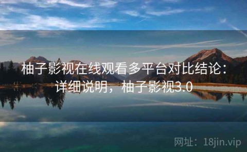 柚子影视在线观看多平台对比结论：详细说明，柚子影视3.0